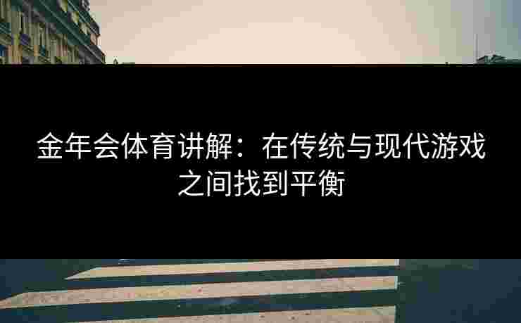 金年会体育讲解:在传统与现代游戏之间找到平衡 金年会体育讲解:在传统与现代游戏之间找到平衡
