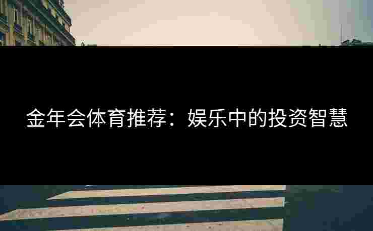 金年会体育推荐：娱乐中的投资智慧