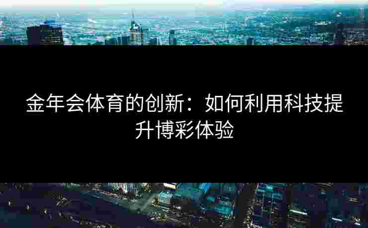 金年会体育的创新：如何利用科技提升博彩体验