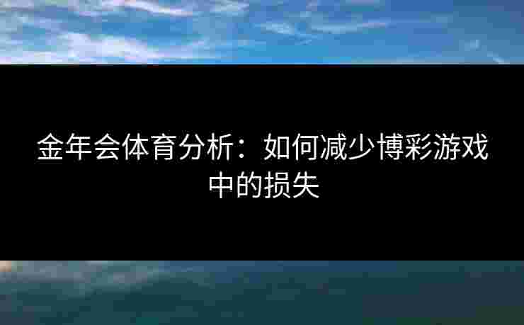 金年会体育分析:如何减少博彩游戏中的损失 金年会体育分析:如何减少博彩游戏中的损失