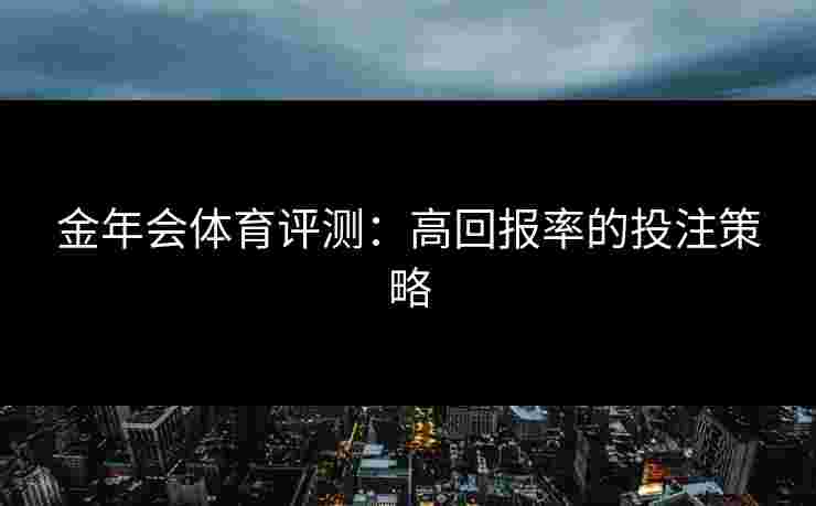 金年会体育评测:高回报率的投注策略 金年会体育评测:高回报率的投注策略