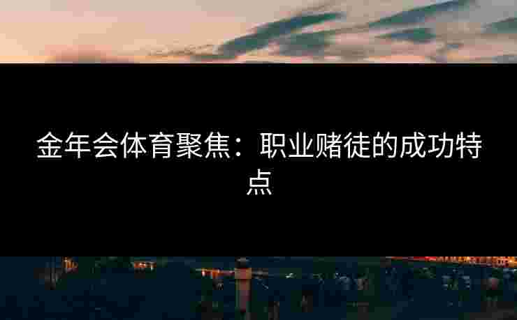 金年会体育聚焦:职业赌徒的成功特点 金年会体育聚焦:职业赌徒的成功特点