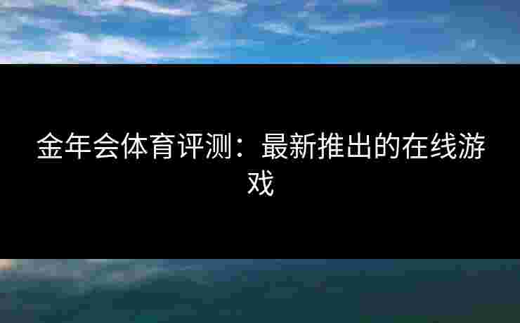 金年会体育评测：最新推出的在线游戏
