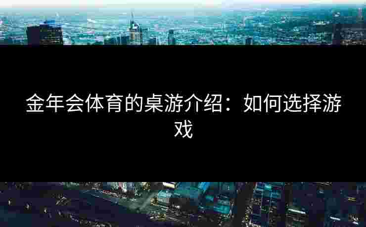 金年会体育的桌游介绍:如何选择游戏 金年会体育的桌游介绍:如何选择游戏