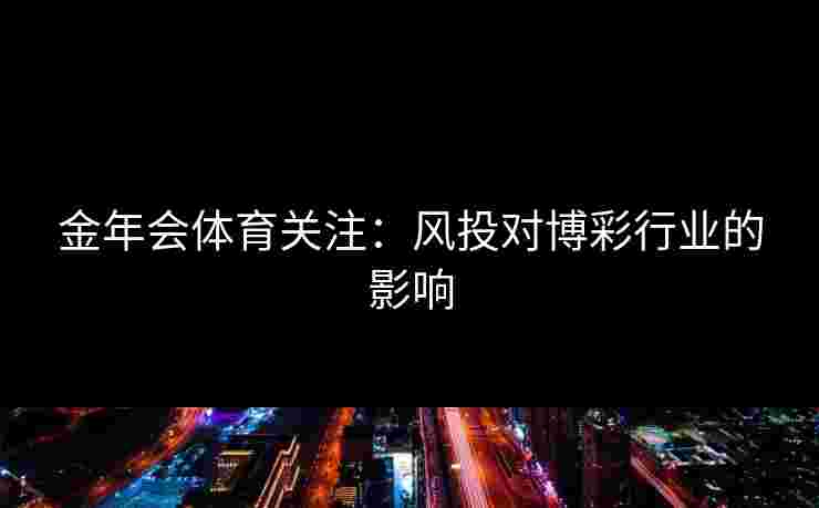 金年会体育关注：风投对博彩行业的影响