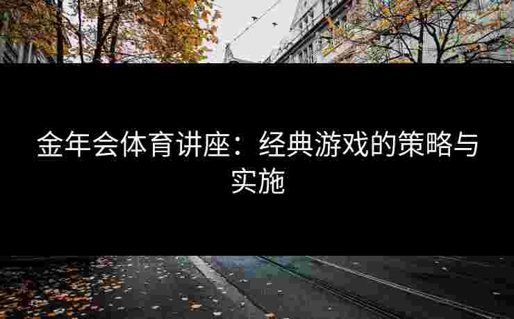 金年会体育讲座：经典游戏的策略与实施