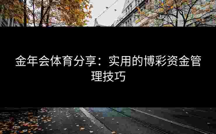金年会体育分享：实用的博彩资金管理技巧