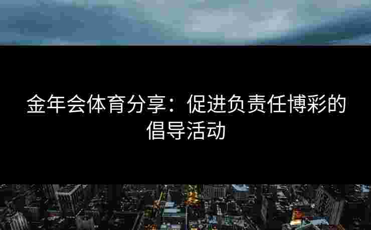 金年会体育分享：促进负责任博彩的倡导活动