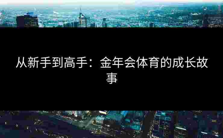 从新手到高手:金年会体育的成长故事 从新手到高手:金年会体育的成长故事
